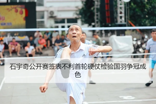 石宇奇公开赛签表不利首轮硬仗检验国羽争冠成色
