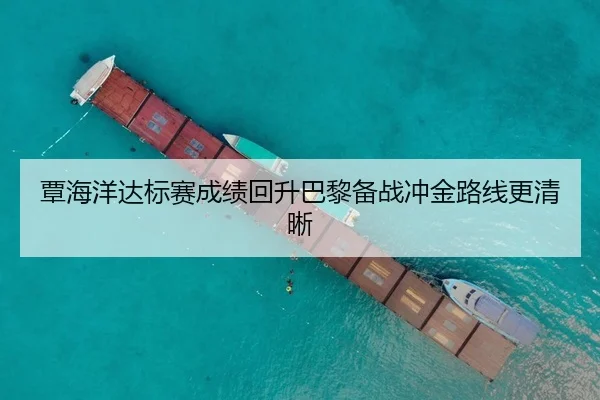 覃海洋达标赛成绩回升巴黎备战冲金路线更清晰